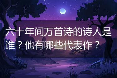 六十年间万首诗的诗人是谁？他有哪些代表作？