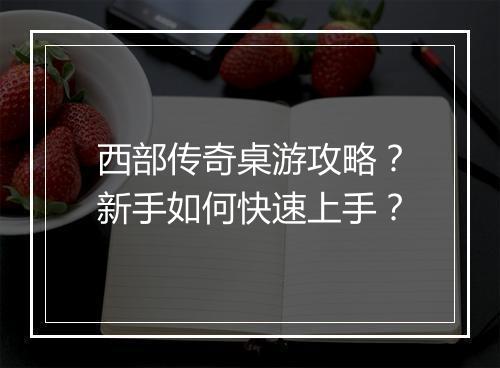 西部传奇桌游攻略？新手如何快速上手？
