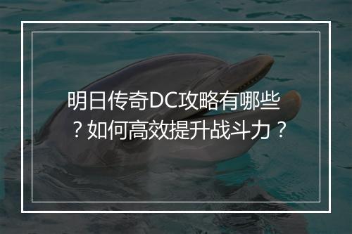 明日传奇DC攻略有哪些？如何高效提升战斗力？