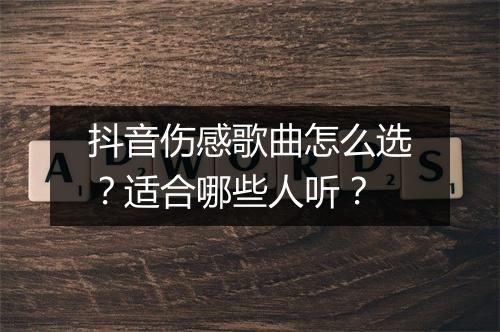 抖音伤感歌曲怎么选？适合哪些人听？
