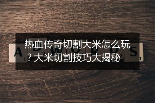 热血传奇切割大米怎么玩？大米切割技巧大揭秘