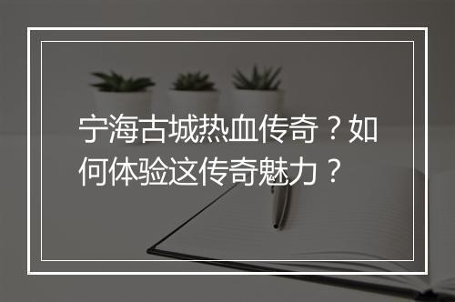 宁海古城热血传奇？如何体验这传奇魅力？