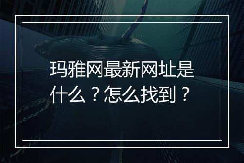 玛雅网最新网址是什么？怎么找到？