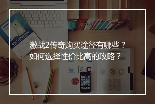 激战2传奇购买途径有哪些？如何选择性价比高的攻略？