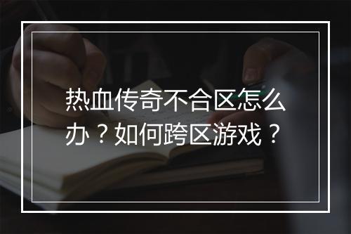 热血传奇不合区怎么办？如何跨区游戏？