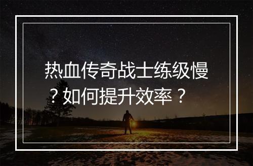 热血传奇战士练级慢？如何提升效率？