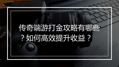 传奇端游打金攻略有哪些？如何高效提升收益？