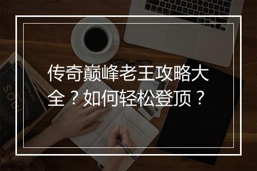 传奇巅峰老王攻略大全？如何轻松登顶？
