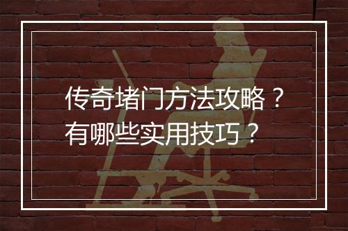 传奇堵门方法攻略？有哪些实用技巧？
