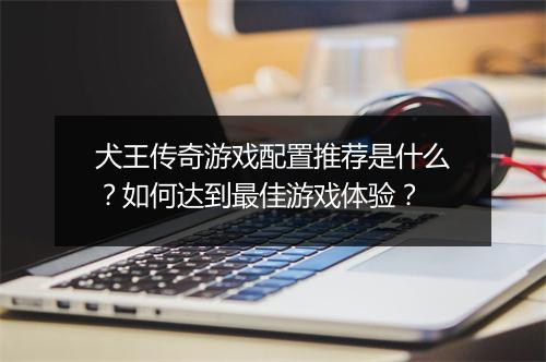 犬王传奇游戏配置推荐是什么？如何达到最佳游戏体验？