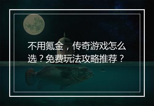 不用氪金，传奇游戏怎么选？免费玩法攻略推荐？
