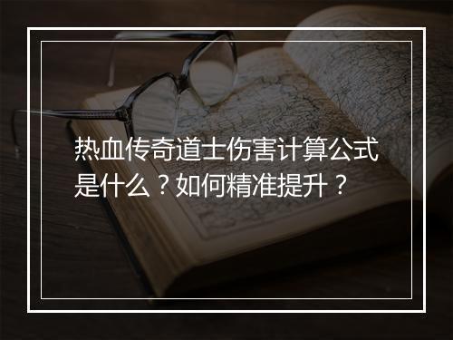 热血传奇道士伤害计算公式是什么？如何精准提升？