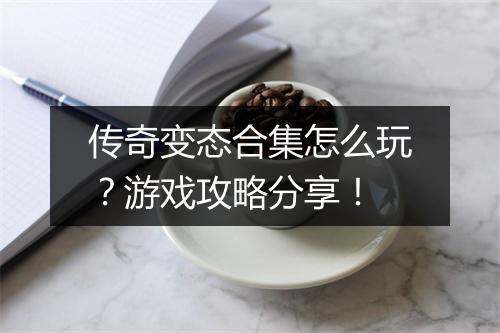 传奇变态合集怎么玩？游戏攻略分享！