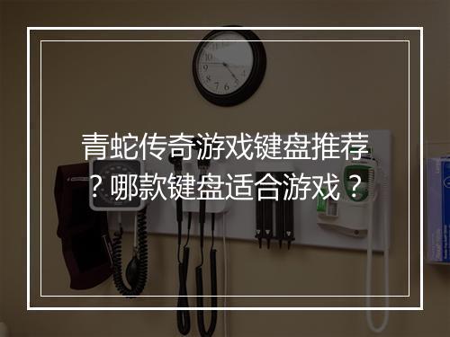 青蛇传奇游戏键盘推荐？哪款键盘适合游戏？