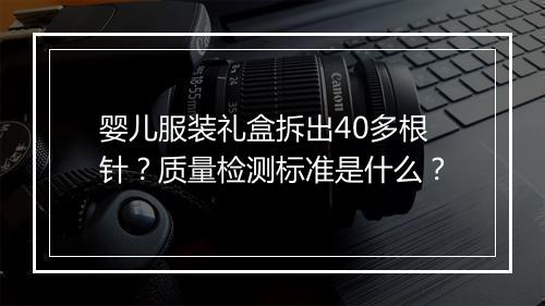 婴儿服装礼盒拆出40多根针？质量检测标准是什么？