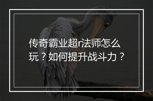 传奇霸业超r法师怎么玩？如何提升战斗力？