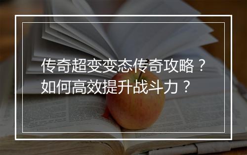 传奇超变变态传奇攻略？如何高效提升战斗力？