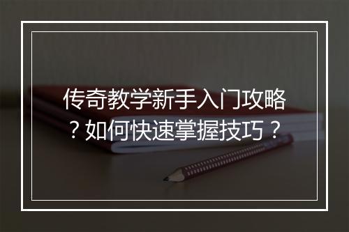 传奇教学新手入门攻略？如何快速掌握技巧？