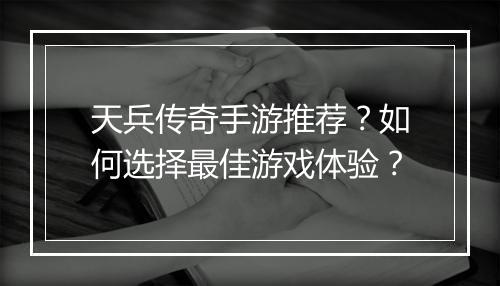 天兵传奇手游推荐？如何选择最佳游戏体验？