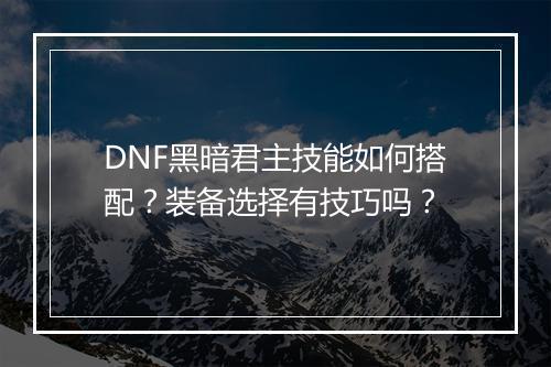 DNF黑暗君主技能如何搭配？装备选择有技巧吗？