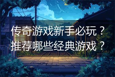 传奇游戏新手必玩？推荐哪些经典游戏？