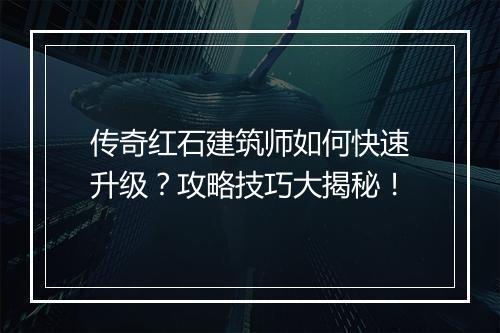 传奇红石建筑师如何快速升级？攻略技巧大揭秘！