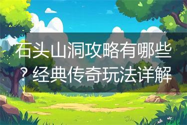 石头山洞攻略有哪些？经典传奇玩法详解