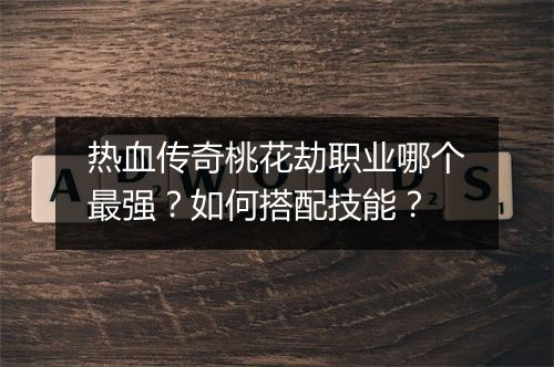 热血传奇桃花劫职业哪个最强？如何搭配技能？