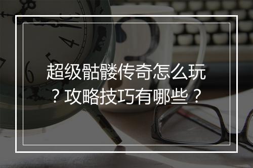 超级骷髅传奇怎么玩？攻略技巧有哪些？