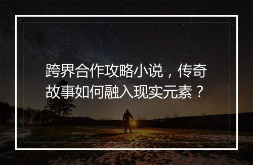 跨界合作攻略小说，传奇故事如何融入现实元素？