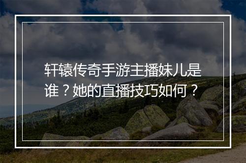 轩辕传奇手游主播妹儿是谁？她的直播技巧如何？