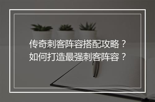 传奇刺客阵容搭配攻略？如何打造最强刺客阵容？