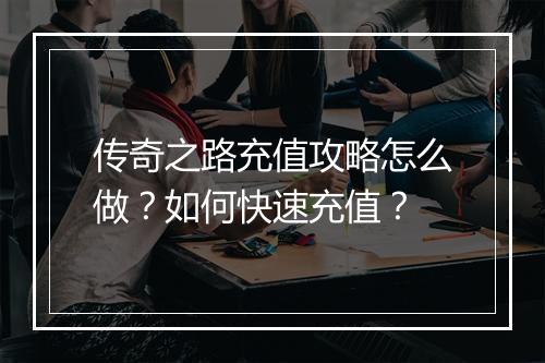 传奇之路充值攻略怎么做？如何快速充值？