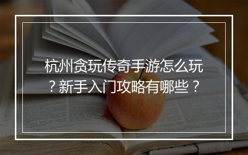 杭州贪玩传奇手游怎么玩？新手入门攻略有哪些？