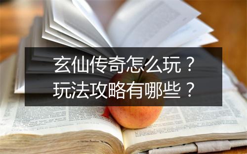 玄仙传奇怎么玩？玩法攻略有哪些？