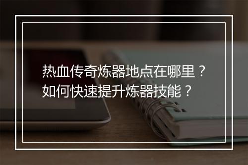 热血传奇炼器地点在哪里？如何快速提升炼器技能？