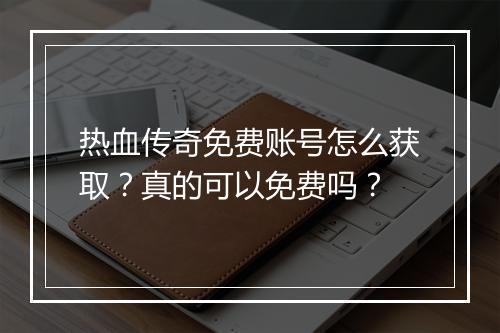 热血传奇免费账号怎么获取？真的可以免费吗？