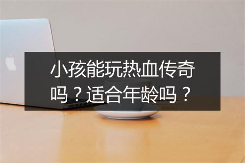 小孩能玩热血传奇吗？适合年龄吗？