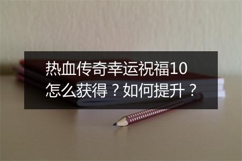 热血传奇幸运祝福10怎么获得？如何提升？