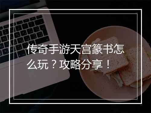 传奇手游天宫篆书怎么玩？攻略分享！