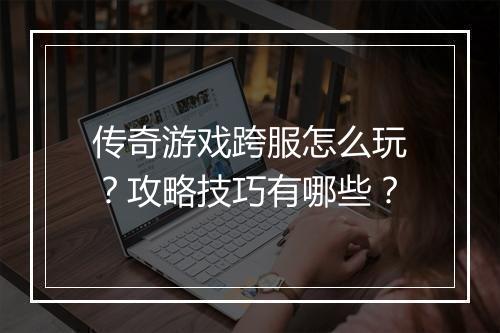传奇游戏跨服怎么玩？攻略技巧有哪些？