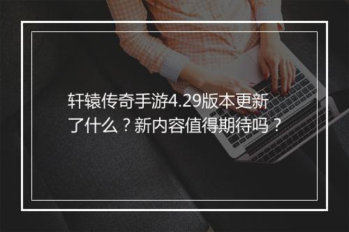 轩辕传奇手游4.29版本更新了什么？新内容值得期待吗？