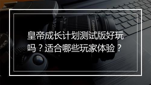 皇帝成长计划测试版好玩吗？适合哪些玩家体验？