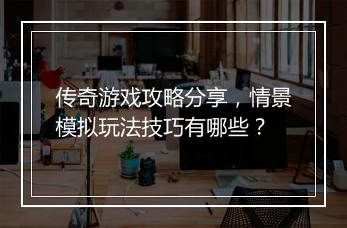 传奇游戏攻略分享，情景模拟玩法技巧有哪些？
