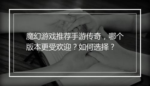 魔幻游戏推荐手游传奇，哪个版本更受欢迎？如何选择？