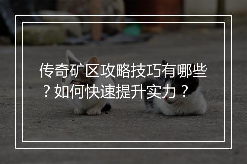 传奇矿区攻略技巧有哪些？如何快速提升实力？