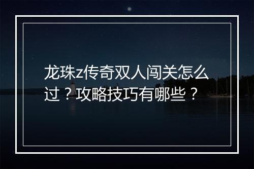龙珠z传奇双人闯关怎么过？攻略技巧有哪些？