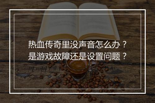 热血传奇里没声音怎么办？是游戏故障还是设置问题？