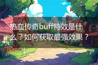 热血传奇buff特效是什么？如何获取最强效果？