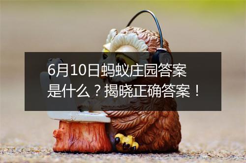 6月10日蚂蚁庄园答案是什么？揭晓正确答案！